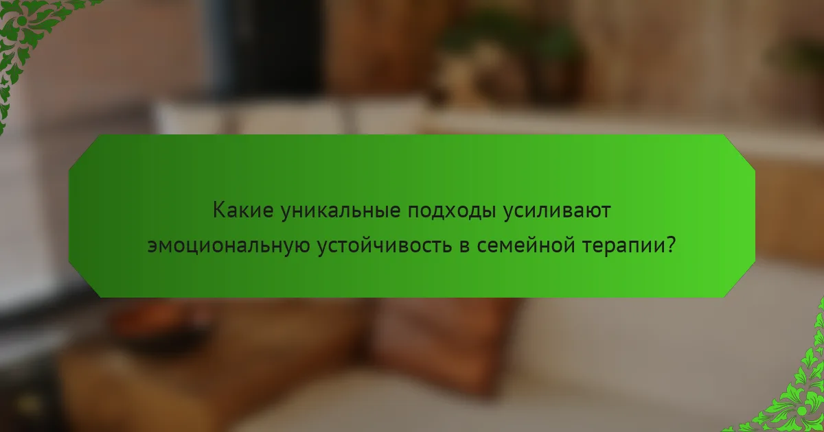 Какие уникальные подходы усиливают эмоциональную устойчивость в семейной терапии?