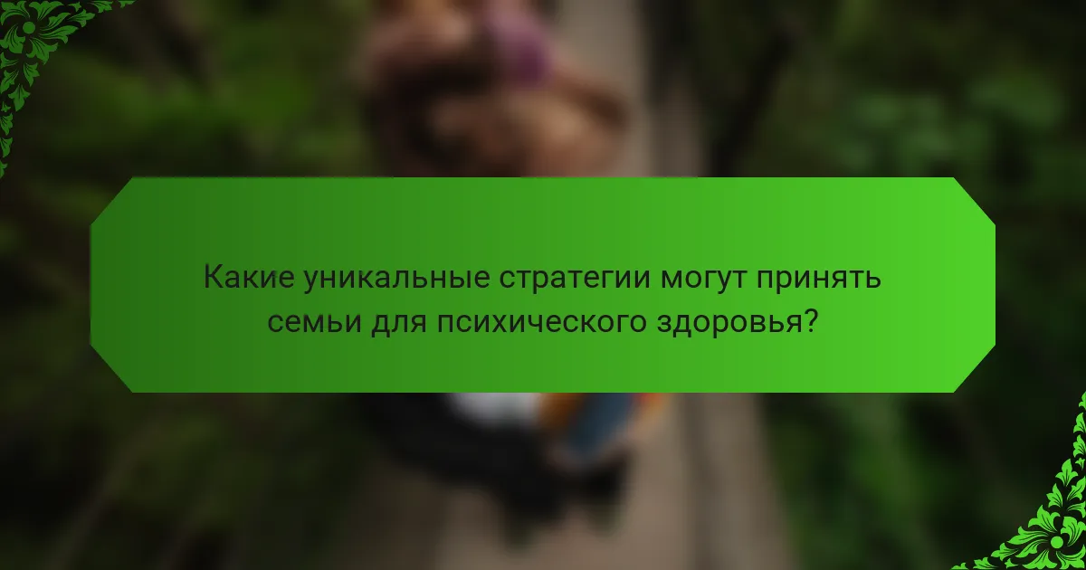 Какие уникальные стратегии могут принять семьи для психического здоровья?