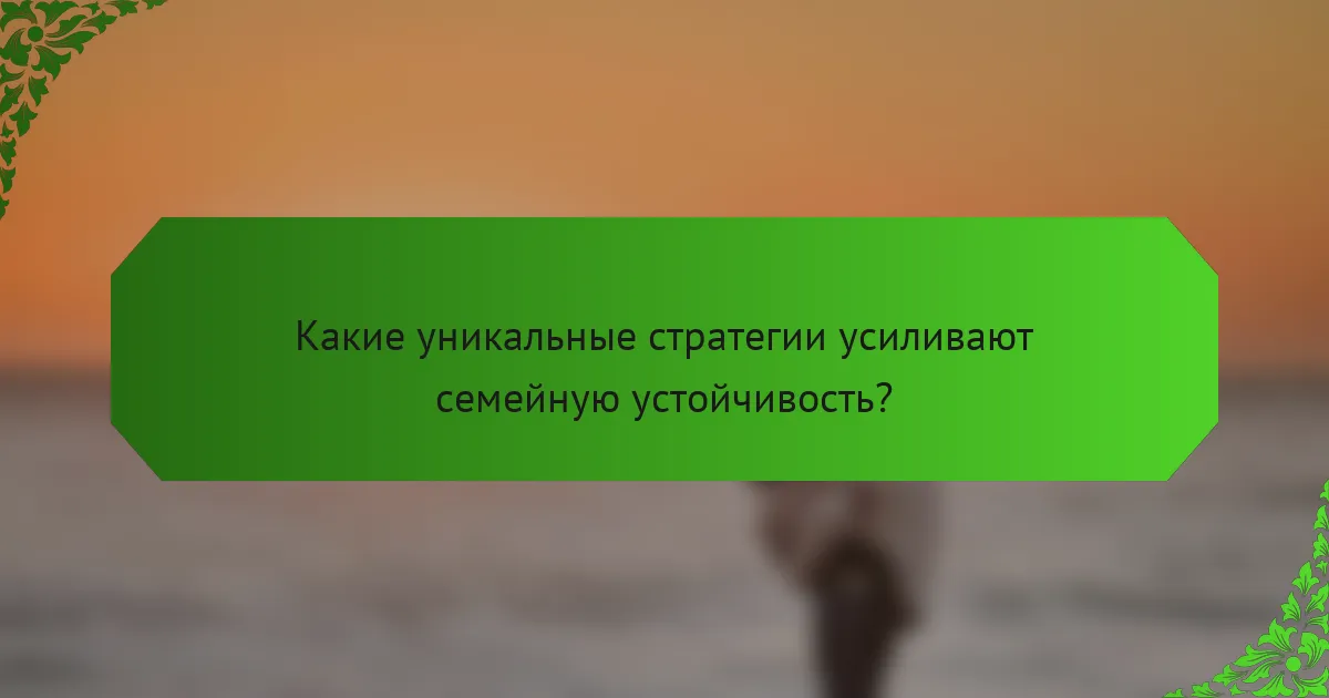 Какие уникальные стратегии усиливают семейную устойчивость?