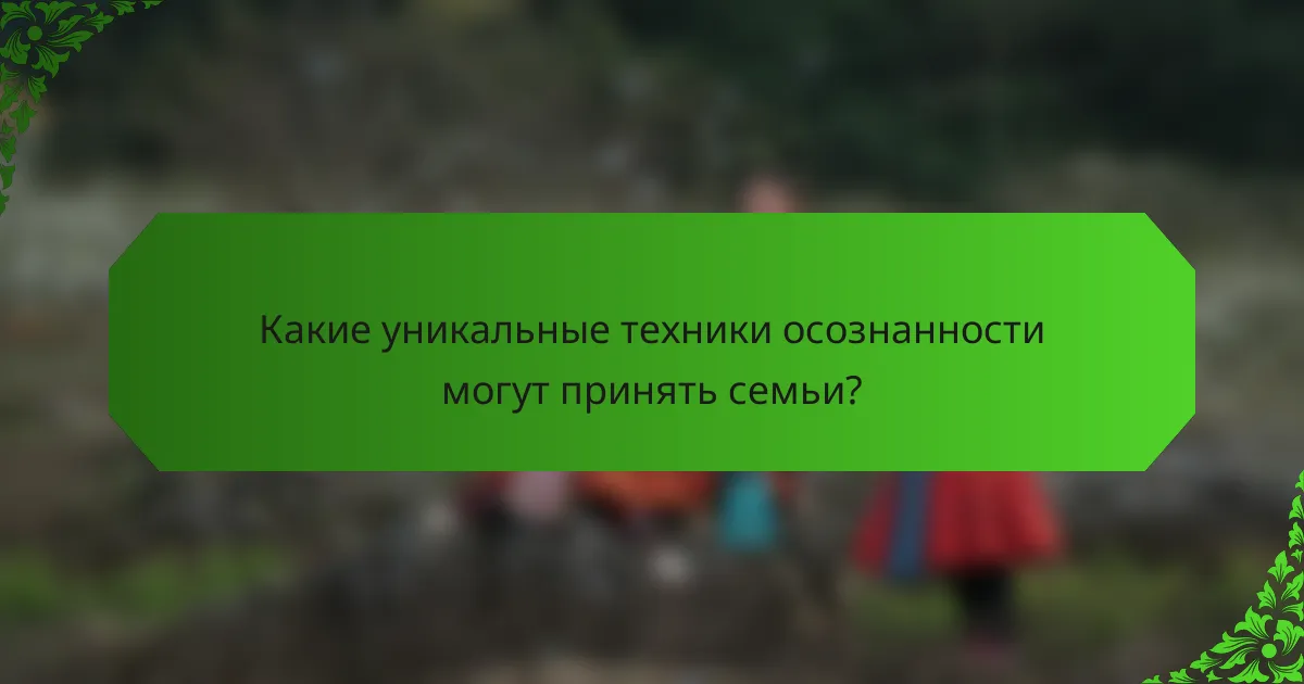 Какие уникальные техники осознанности могут принять семьи?