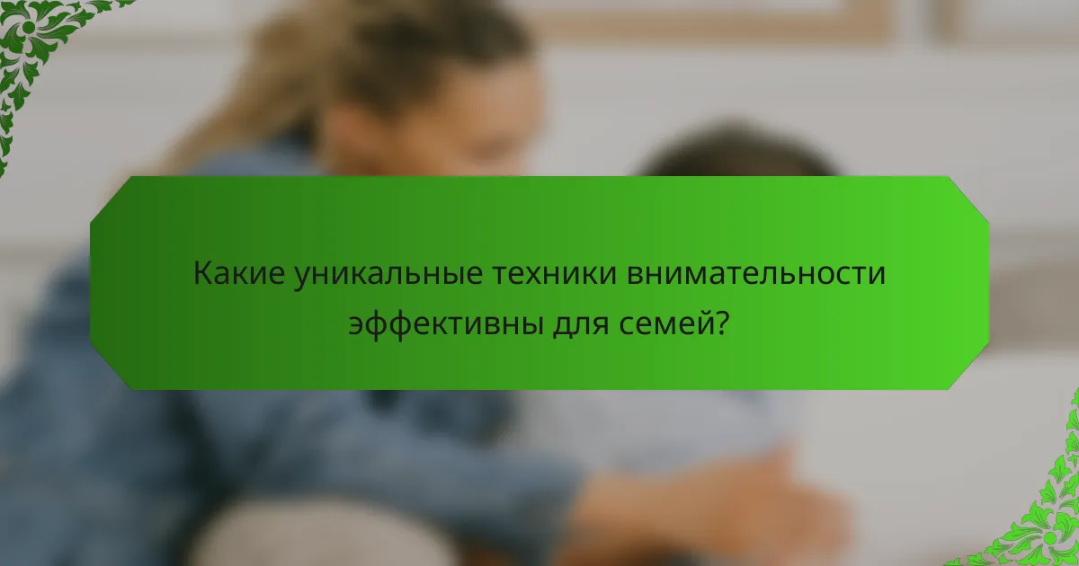 Какие уникальные техники внимательности эффективны для семей?