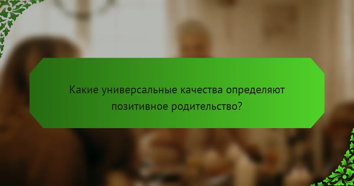 Какие универсальные качества определяют позитивное родительство?