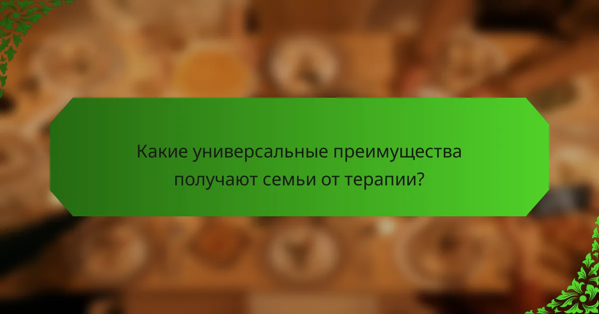 Какие универсальные преимущества получают семьи от терапии?