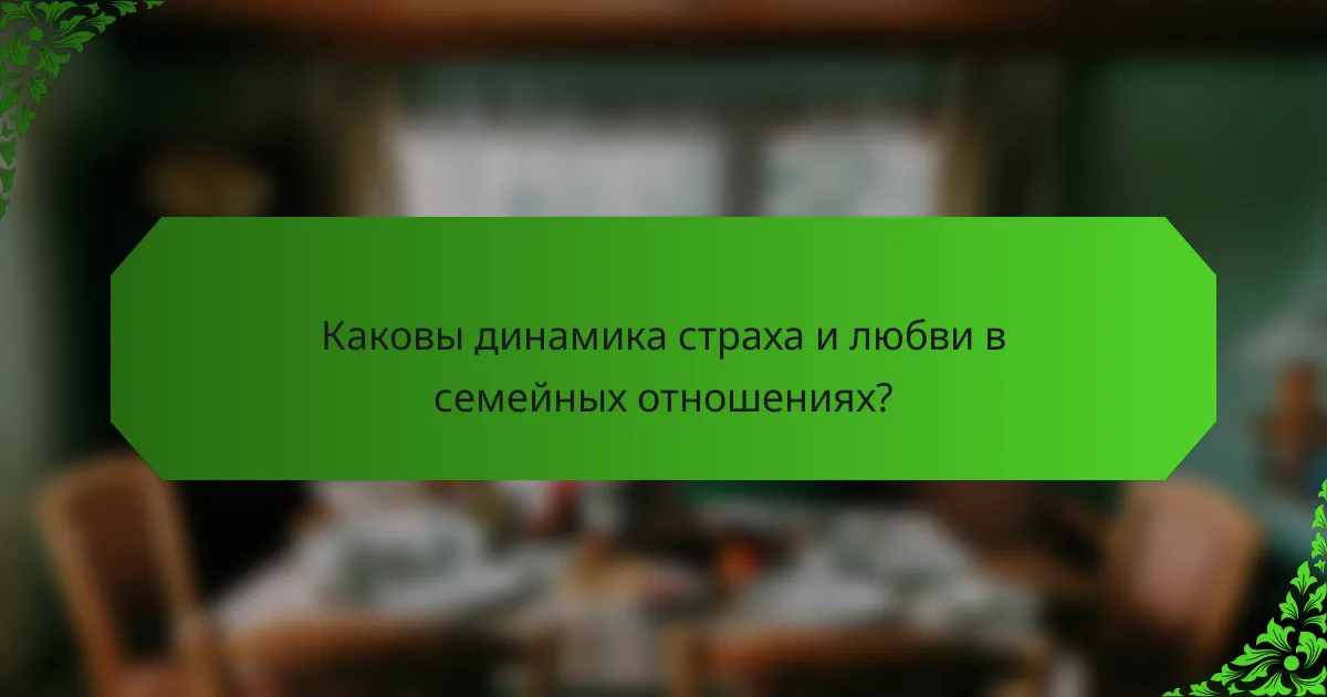 Каковы динамика страха и любви в семейных отношениях?