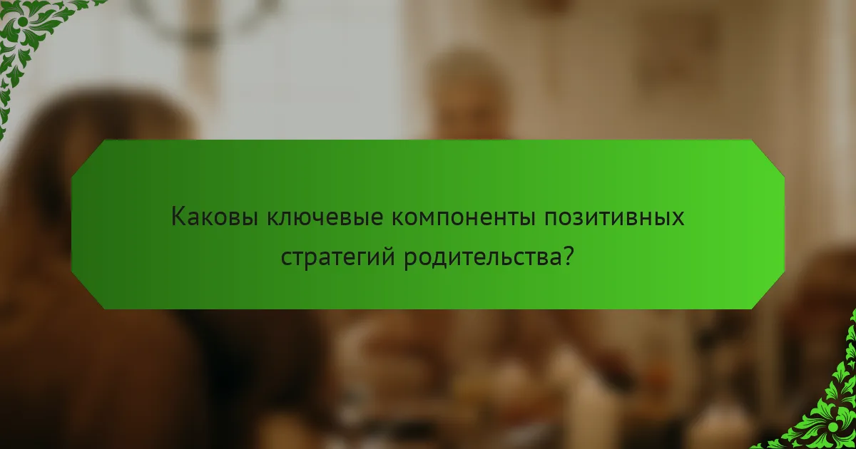 Каковы ключевые компоненты позитивных стратегий родительства?