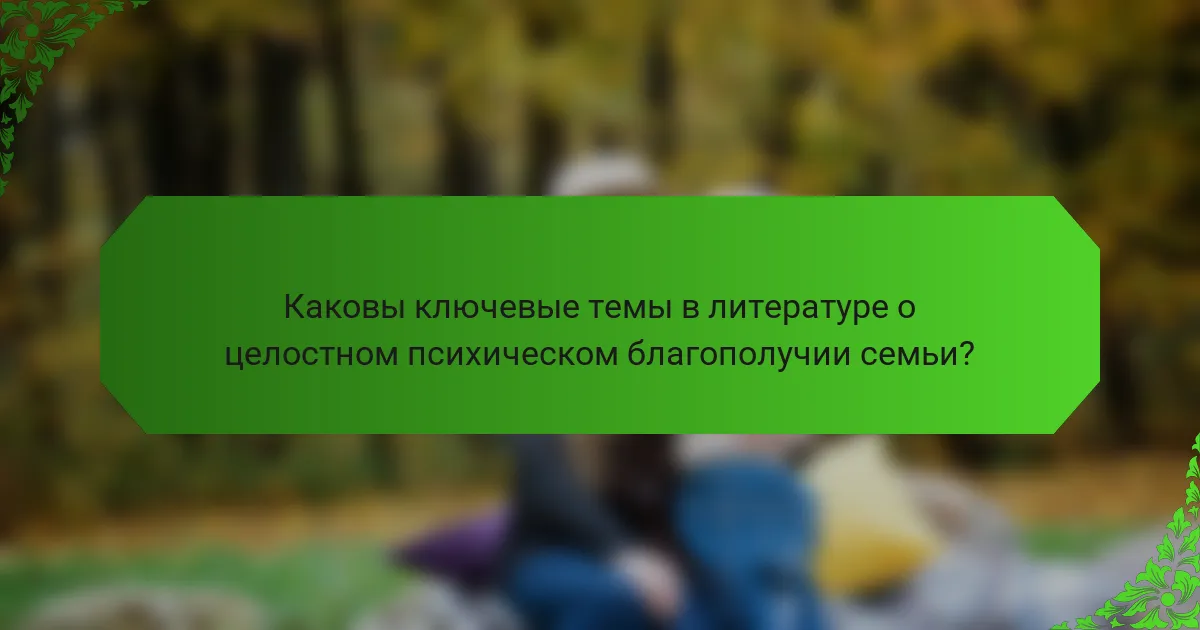 Каковы ключевые темы в литературе о целостном психическом благополучии семьи?