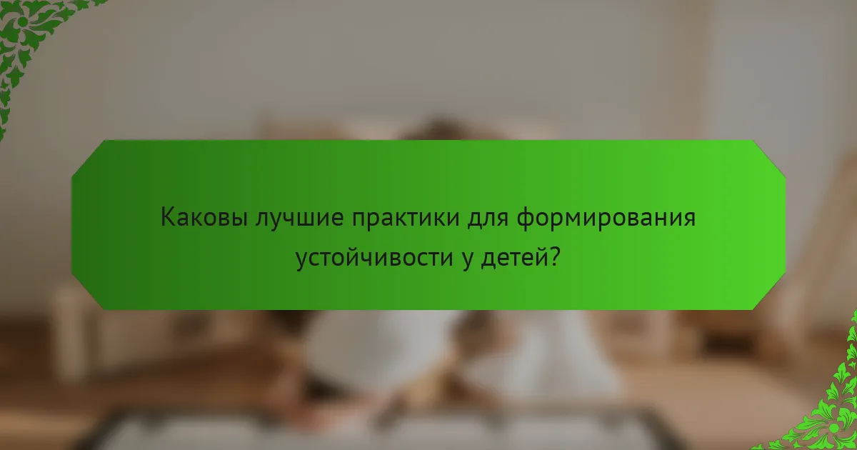 Каковы лучшие практики для формирования устойчивости у детей?