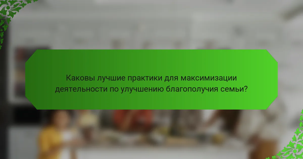 Каковы лучшие практики для максимизации деятельности по улучшению благополучия семьи?