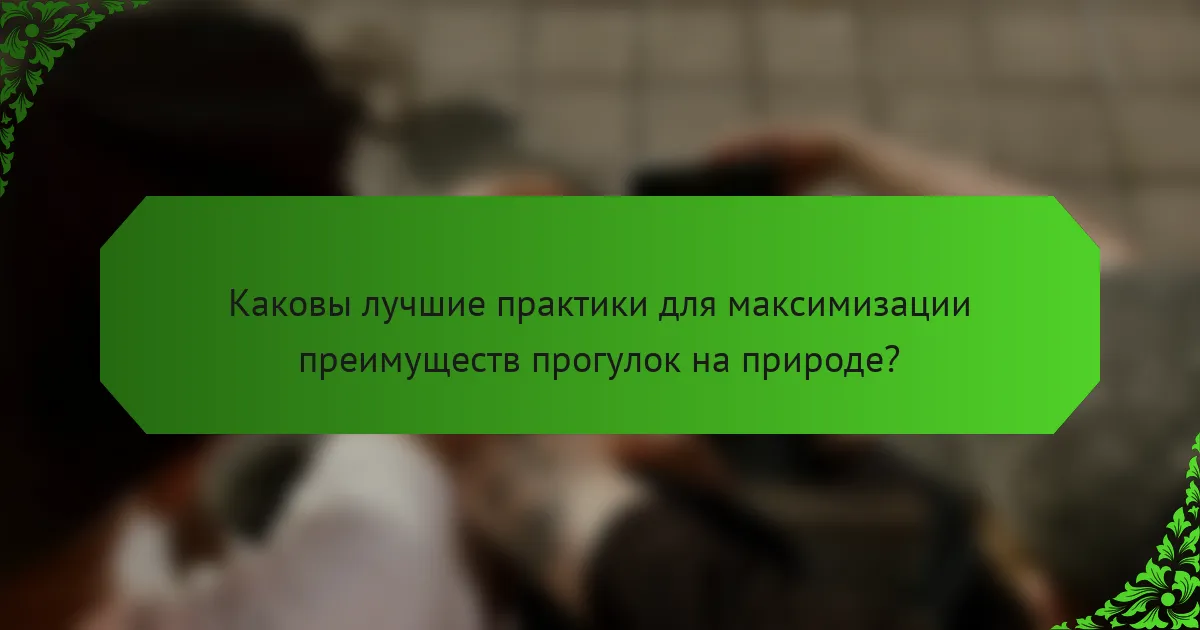 Каковы лучшие практики для максимизации преимуществ прогулок на природе?