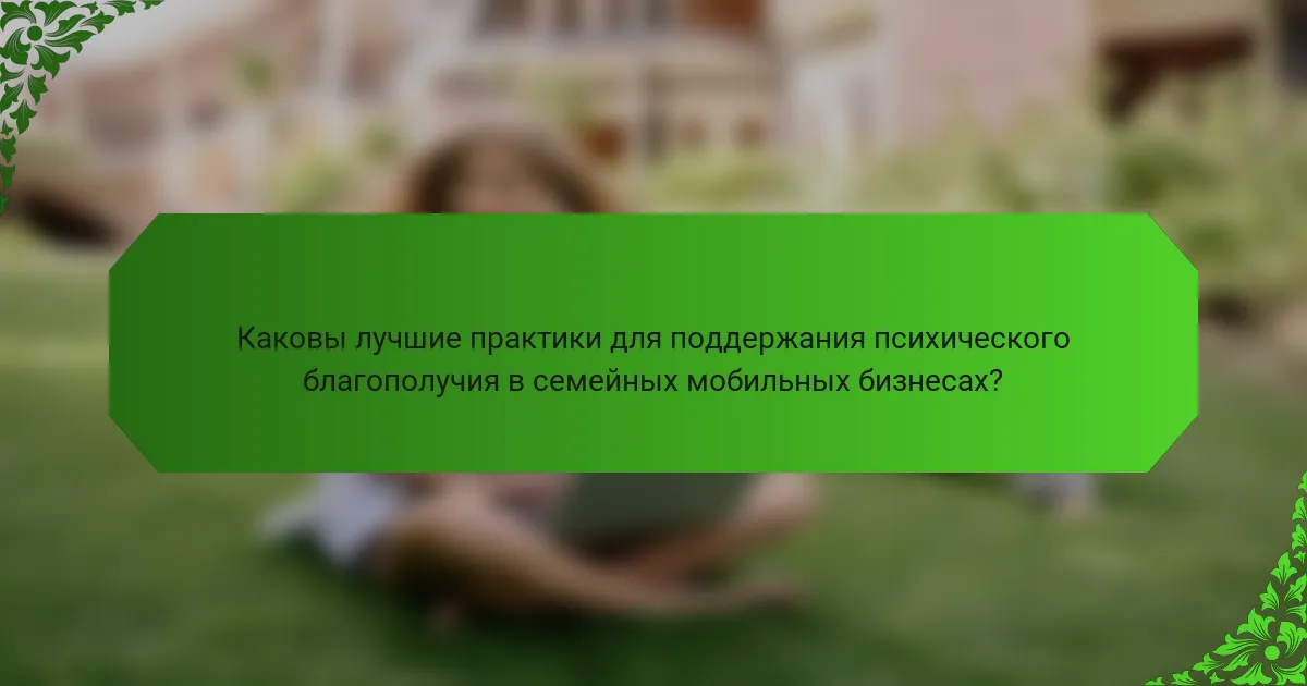 Каковы лучшие практики для поддержания психического благополучия в семейных мобильных бизнесах?