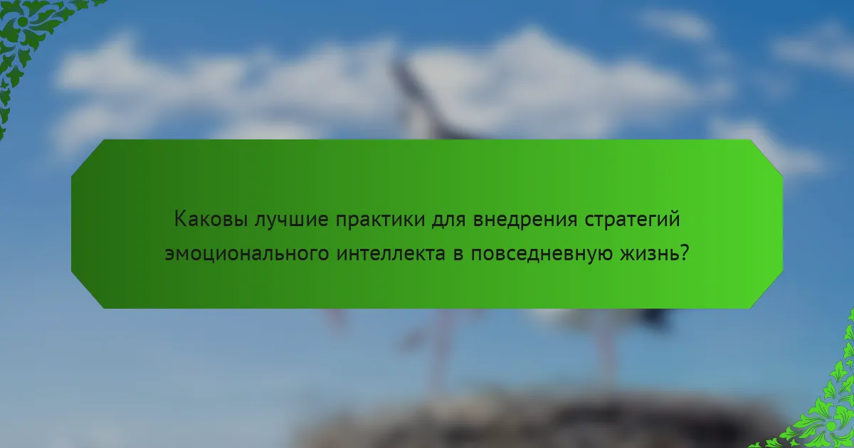 Каковы лучшие практики для внедрения стратегий эмоционального интеллекта в повседневную жизнь?