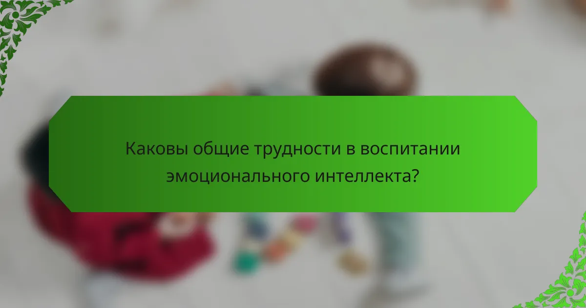 Каковы общие трудности в воспитании эмоционального интеллекта?