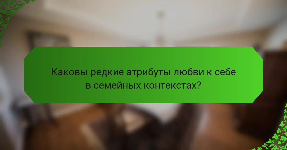 Каковы редкие атрибуты любви к себе в семейных контекстах?