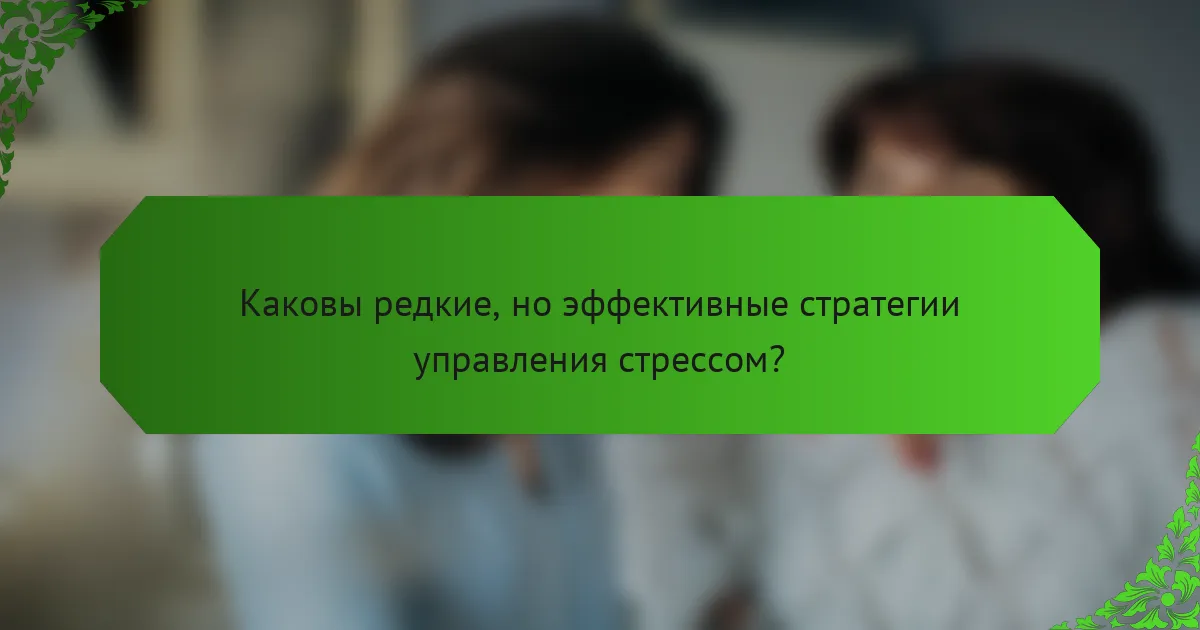 Каковы редкие, но эффективные стратегии управления стрессом?