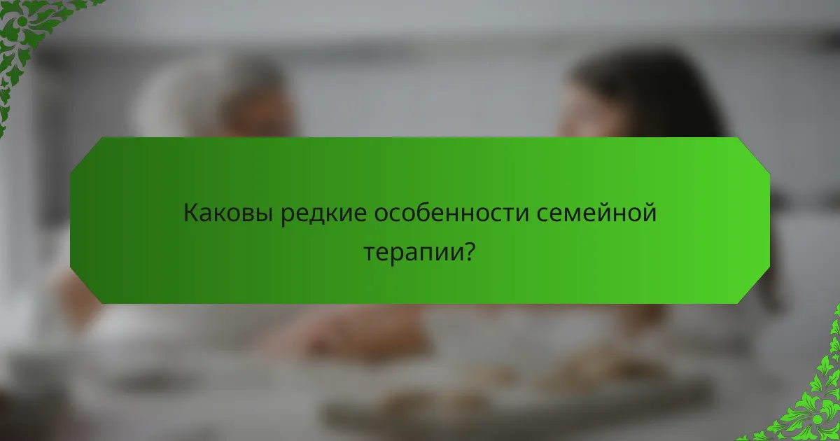 Каковы редкие особенности семейной терапии?