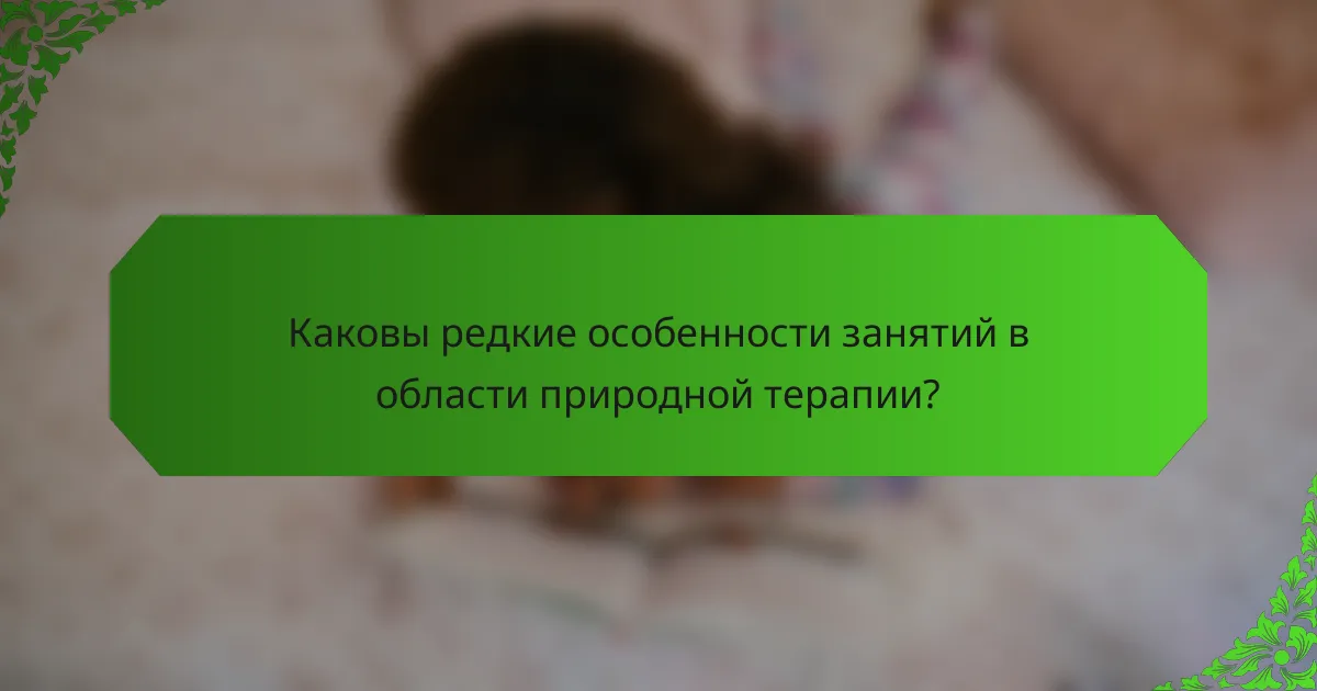 Каковы редкие особенности занятий в области природной терапии?