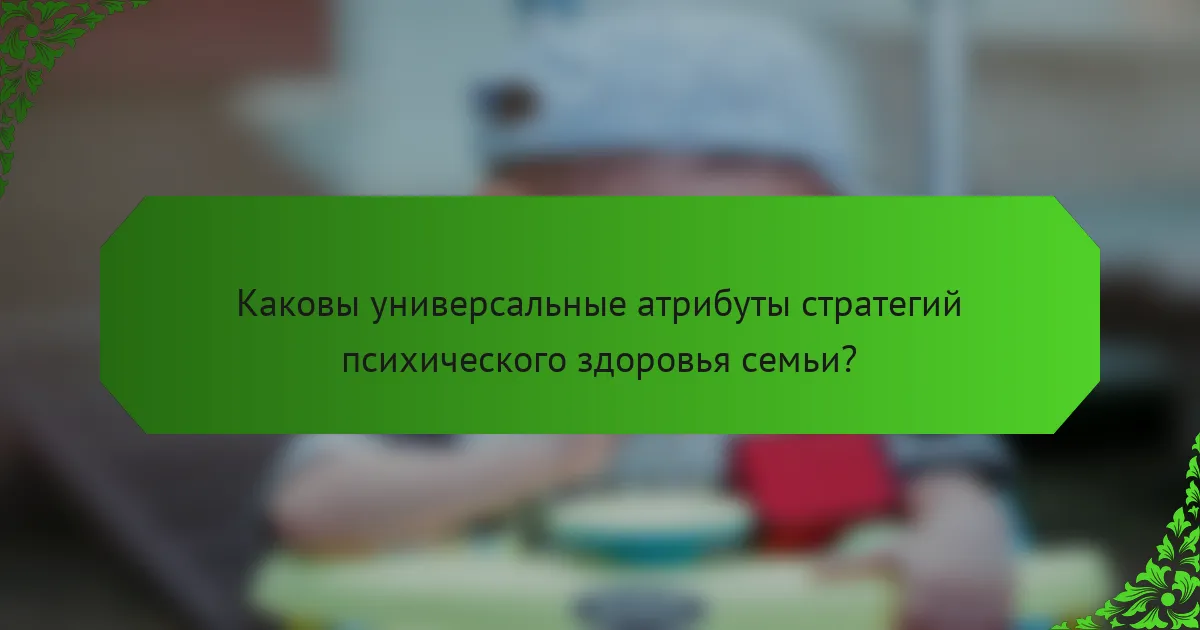 Каковы универсальные атрибуты стратегий психического здоровья семьи?