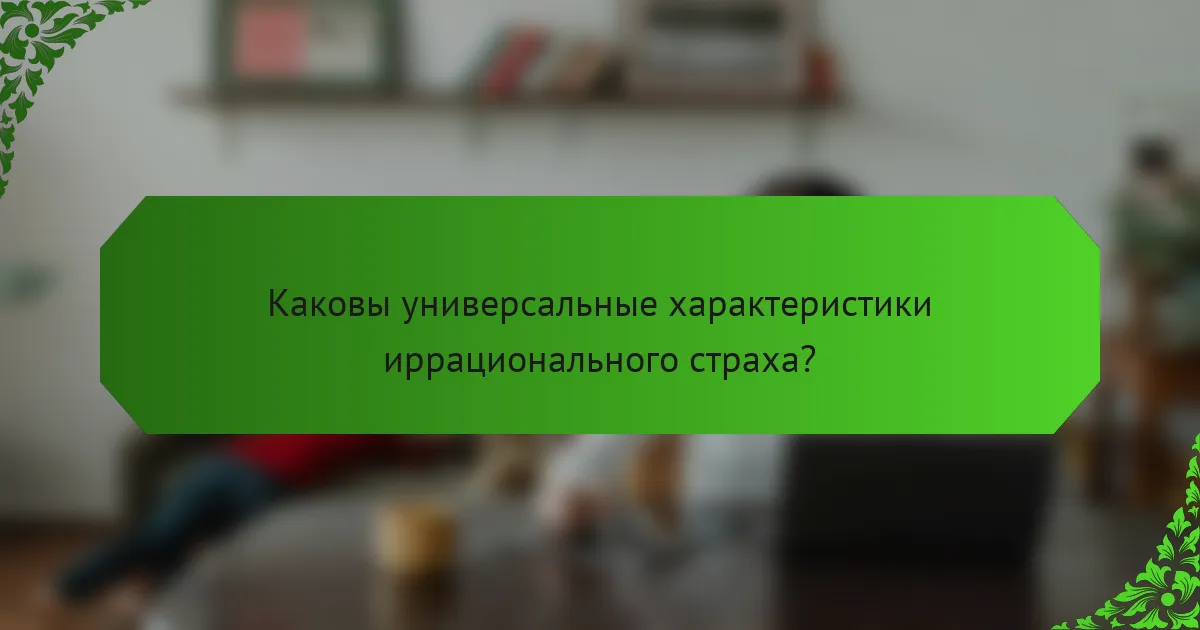 Каковы универсальные характеристики иррационального страха?