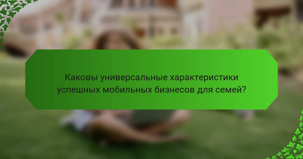Каковы универсальные характеристики успешных мобильных бизнесов для семей?