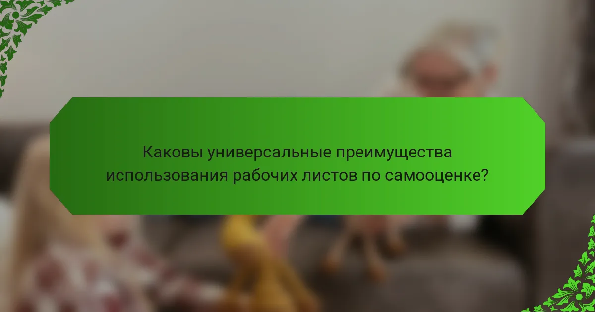 Каковы универсальные преимущества использования рабочих листов по самооценке?