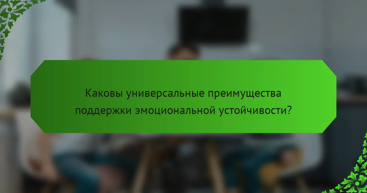 Каковы универсальные преимущества поддержки эмоциональной устойчивости?