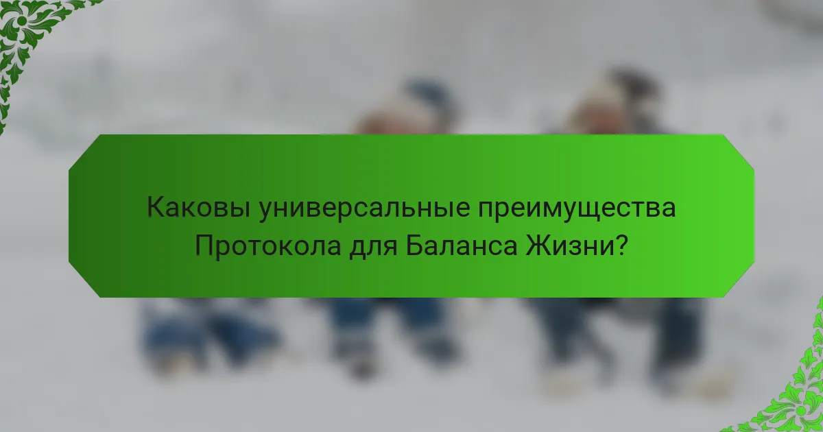 Каковы универсальные преимущества Протокола для Баланса Жизни?