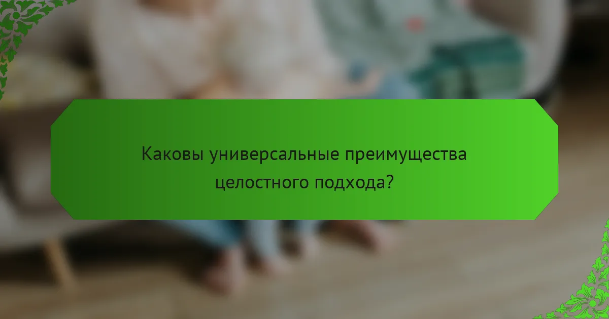 Каковы универсальные преимущества целостного подхода?