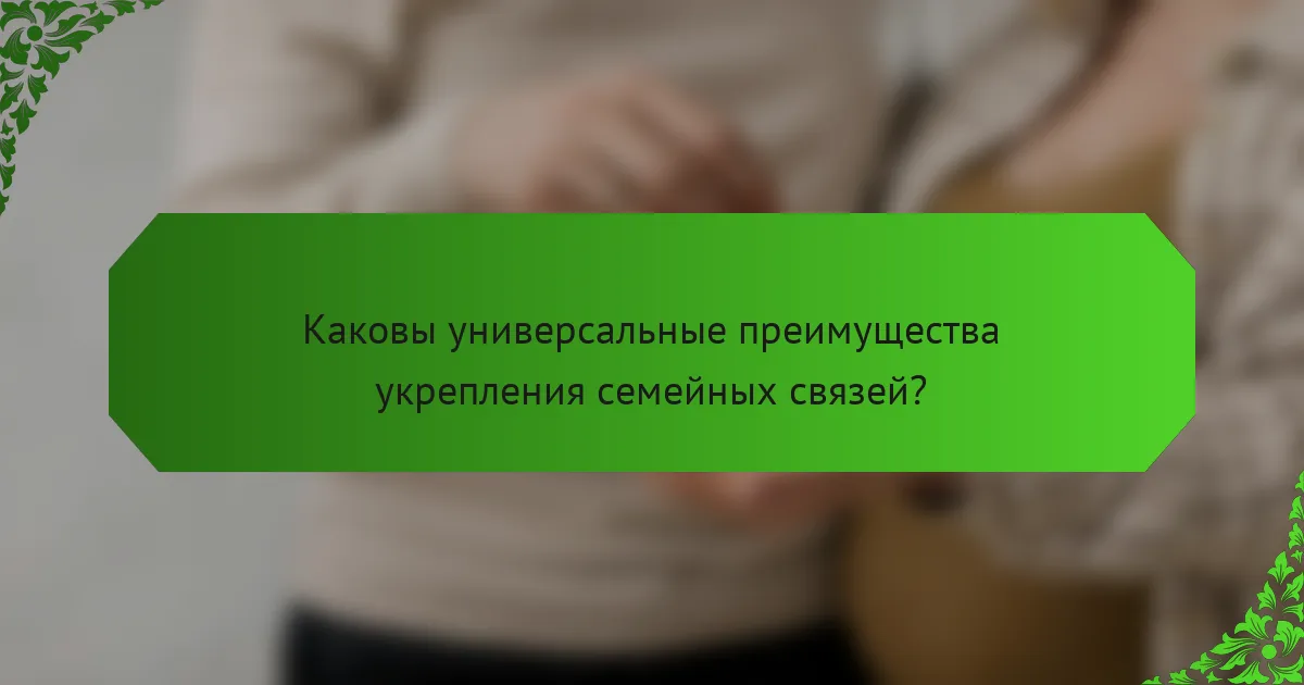 Каковы универсальные преимущества укрепления семейных связей?