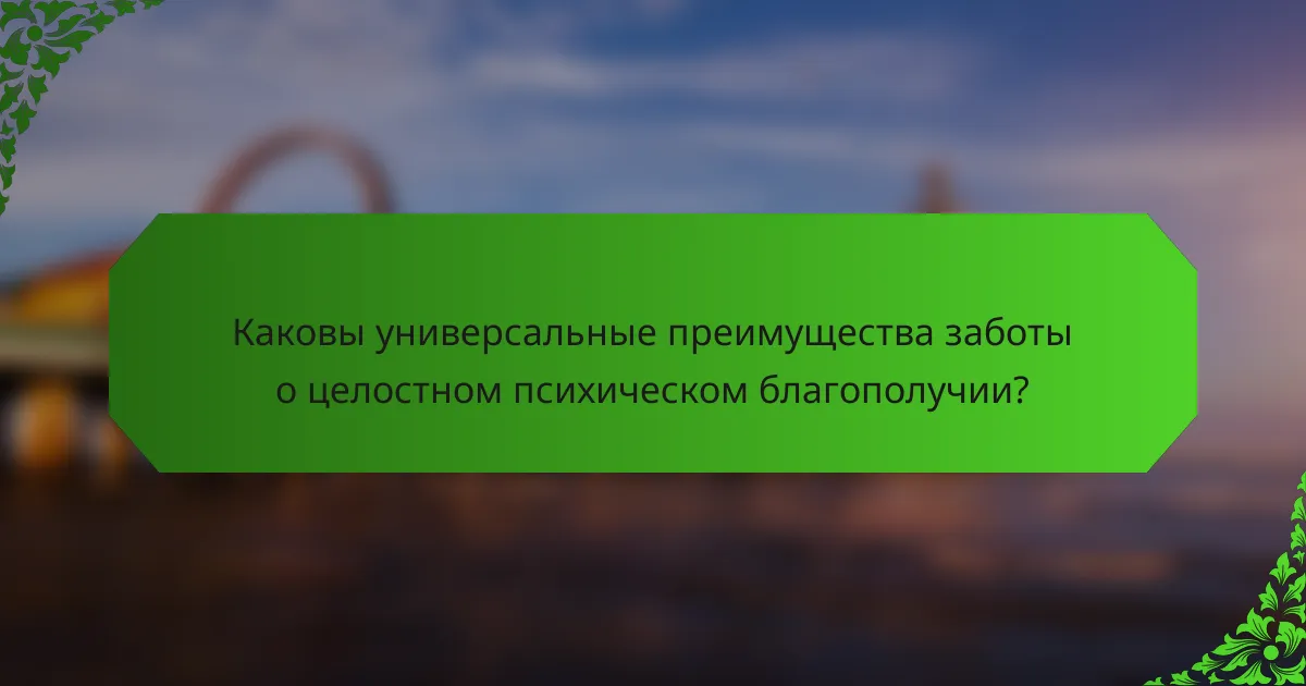 Каковы универсальные преимущества заботы о целостном психическом благополучии?