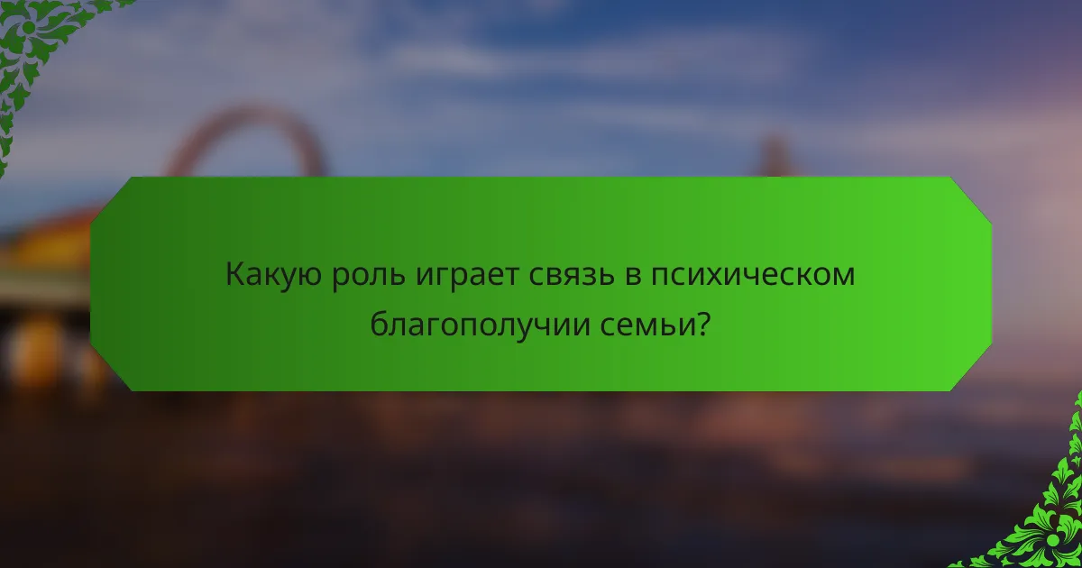 Какую роль играет связь в психическом благополучии семьи?